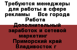 Требуются менеджеры для работы в сфере рекламы. - Все города Работа » Дополнительный заработок и сетевой маркетинг   . Приморский край,Владивосток г.
